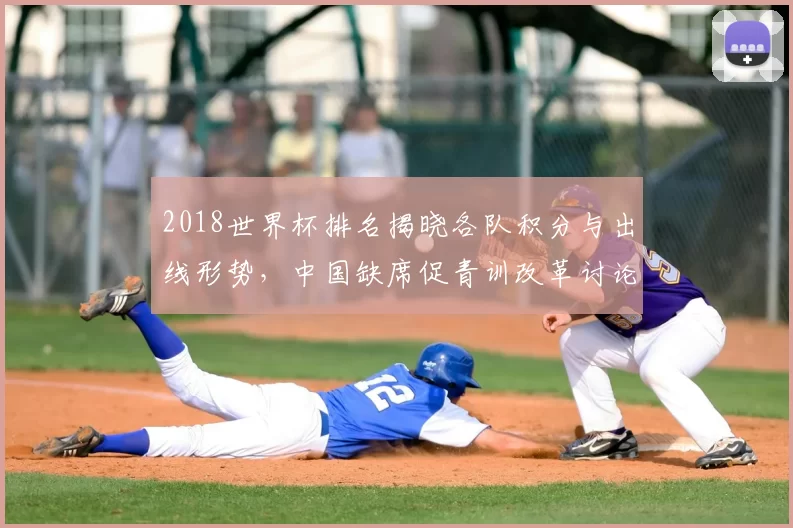 2018世界杯排名揭晓各队积分与出线形势，中国缺席促青训改革讨论