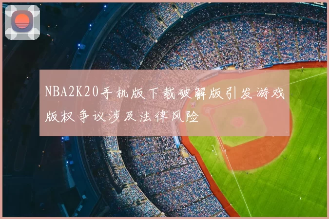 NBA2K20手机版下载破解版引发游戏版权争议涉及法律风险