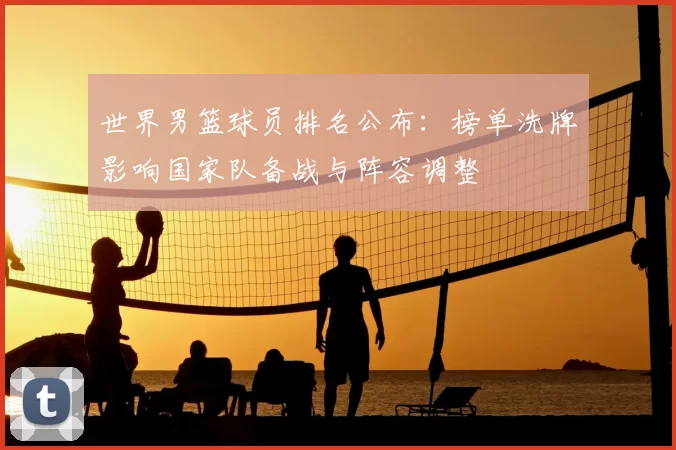 世界男篮球员排名公布：榜单洗牌影响国家队备战与阵容调整