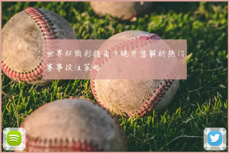 世界杯购彩指南今晚开售解析热门赛事投注策略