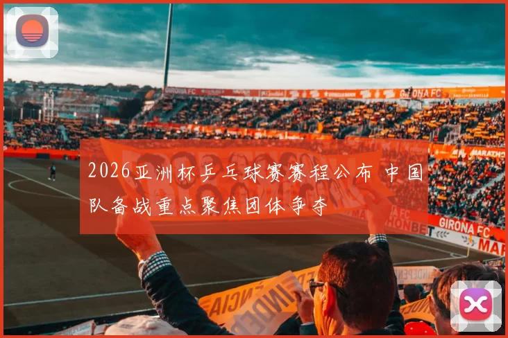 2026亚洲杯乒乓球赛赛程公布 中国队备战重点聚焦团体争夺