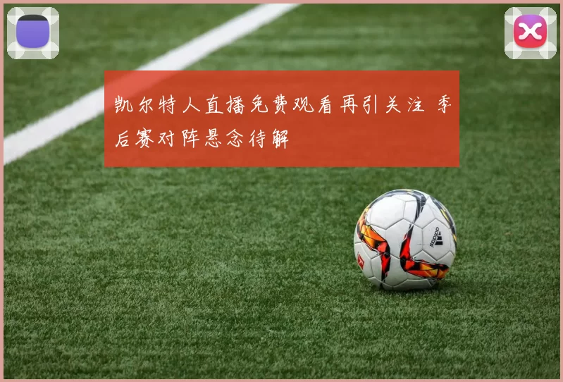 凯尔特人直播免费观看再引关注 季后赛对阵悬念待解