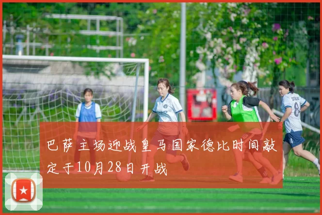 巴萨主场迎战皇马国家德比时间敲定于10月28日开战