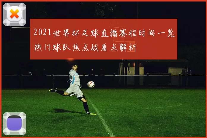 2021世界杯足球直播赛程时间一览热门球队焦点战看点解析