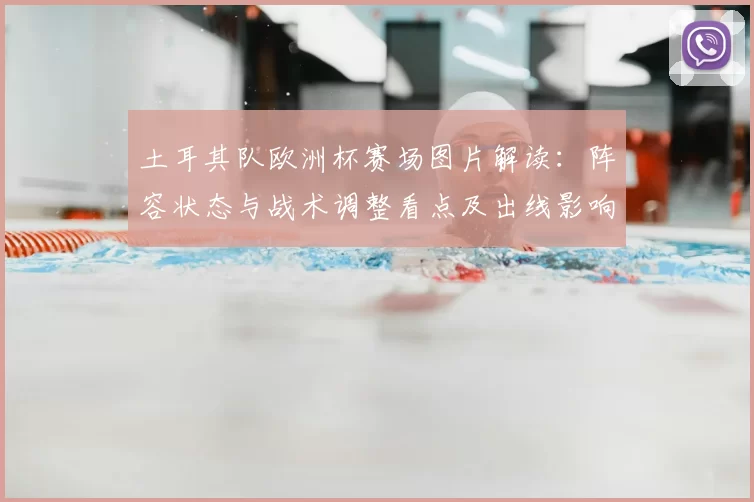 土耳其队欧洲杯赛场图片解读：阵容状态与战术调整看点及出线影响