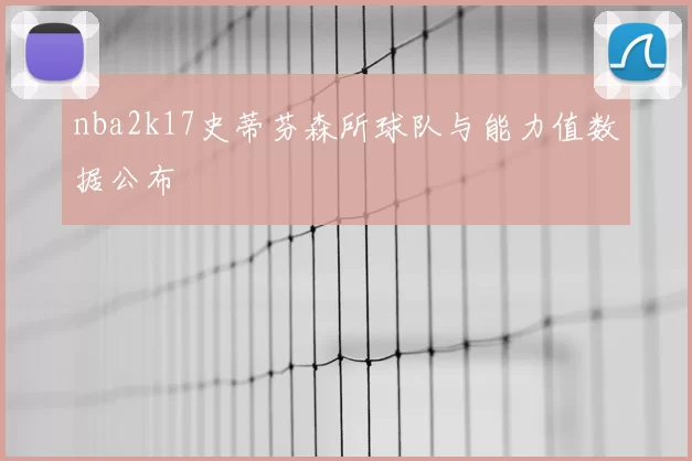 nba2k17史蒂芬森所球队与能力值数据公布