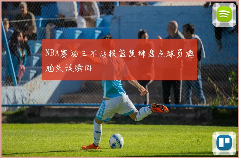 NBA赛场三不沾投篮集锦盘点球员尴尬失误瞬间