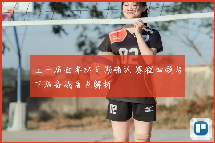 上一届世界杯日期确认 赛程回顾与下届备战看点解析
